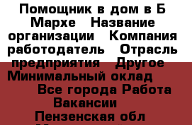 Помощник в дом в Б.Мархе › Название организации ­ Компания-работодатель › Отрасль предприятия ­ Другое › Минимальный оклад ­ 10 000 - Все города Работа » Вакансии   . Пензенская обл.,Мокшанский р-н